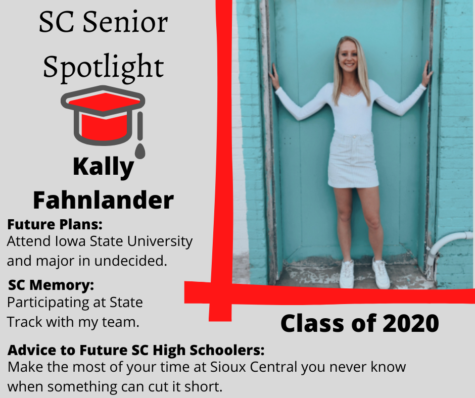 Kally Fahnlander		Attend Iowa State University and major in undecided	Participating at State Track with my team	Make the most of your time at Sioux Central you never know when something can cut it short.