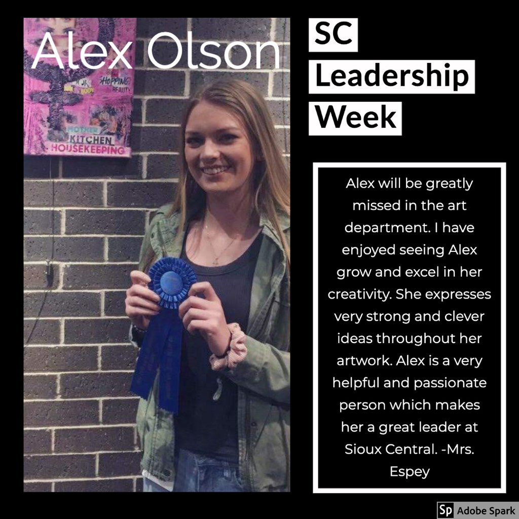 Alex will be greatly missed in the art department. I have enjoyed seeing Alex grow and excel in her creativity. She expresses very strong and clever ideas throughout her artwork. Alex is a very helpful and passionate person which makes her a great leader at Sioux Central. -Mrs. Espey