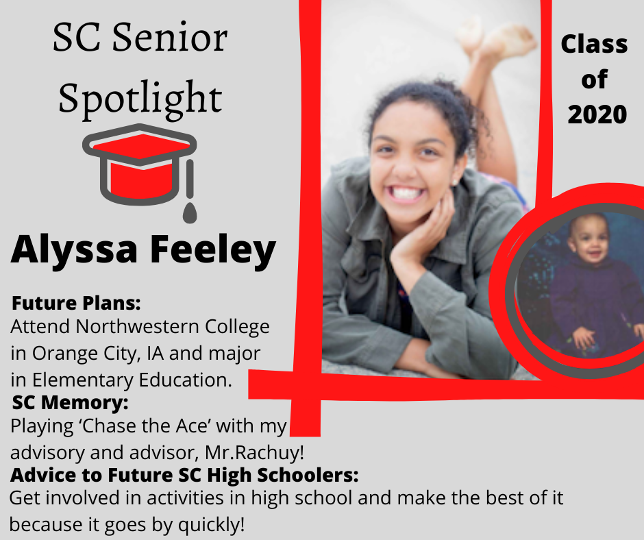 Alyssa Feeley Attend Northwestern College in Orange City, IA and major in Elementary Education.	Playing ‘Chase the Ace’ with my advisory and advisor, Mr.Rachuy!	Get involved in activities in high school and make the best of it because it goes by quickly!